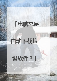 电脑总是自动下载垃圾软件？