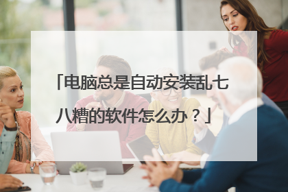电脑总是自动安装乱七八糟的软件怎么办？