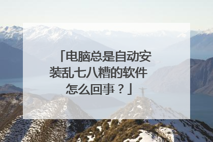 电脑总是自动安装乱七八糟的软件怎么回事?