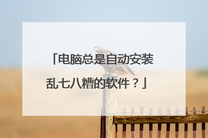 电脑总是自动安装乱七八糟的软件？