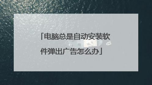 电脑总是自动安装软件弹出广告怎么办