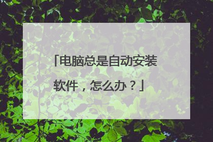 电脑总是自动安装软件，怎么办？