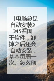 电脑总是自动安装2345看图王软件,卸掉之后还会自动安装,基本每周一次。怎么彻底解决不再自动安装?