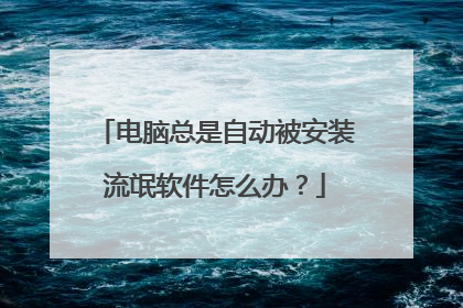 电脑总是自动被安装流氓软件怎么办？