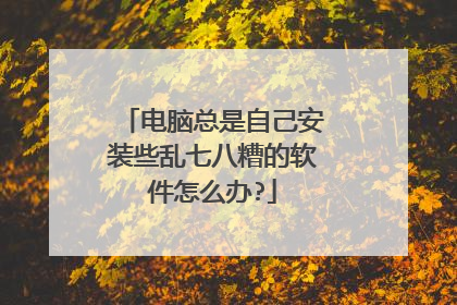 电脑总是自己安装些乱七八糟的软件怎么办?