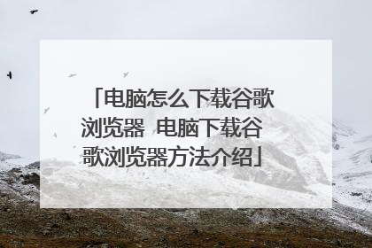 电脑怎么下载谷歌浏览器 电脑下载谷歌浏览器方法介绍