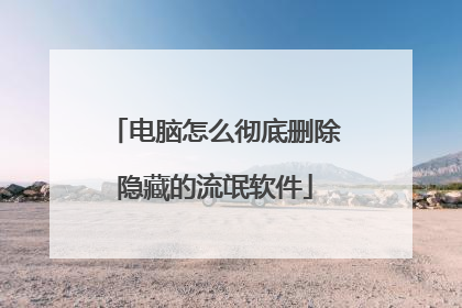 电脑怎么彻底删除隐藏的流氓软件
