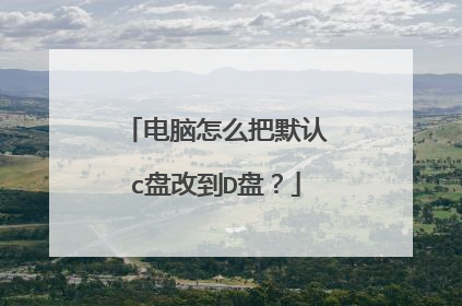 电脑怎么把默认c盘改到D盘？