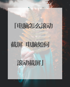 电脑怎么滚动截屏 电脑如何滚动截屏