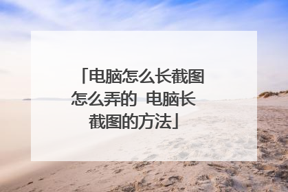 电脑怎么长截图怎么弄的 电脑长截图的方法
