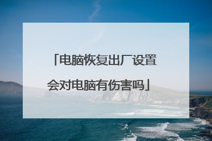 电脑恢复出厂设置会对电脑有伤害吗