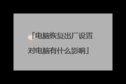 电脑恢复出厂设置对电脑有什么影响