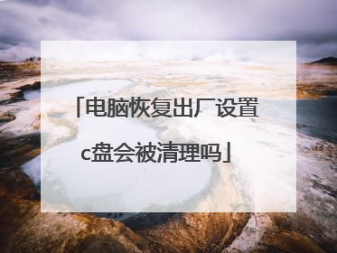 电脑恢复出厂设置c盘会被清理吗