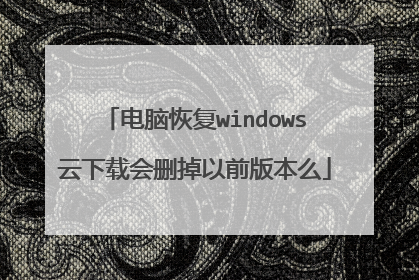 电脑恢复windows云下载会删掉以前版本么
