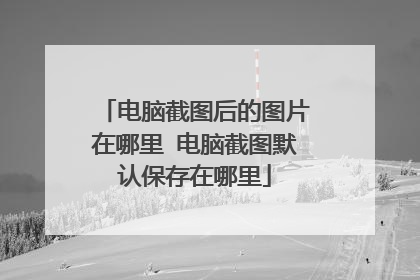 电脑截图后的图片在哪里 电脑截图默认保存在哪里