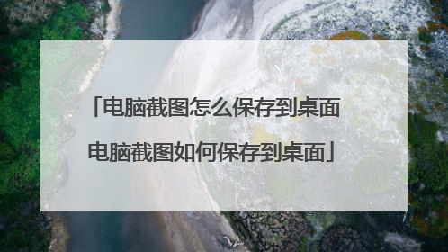 电脑截图怎么保存到桌面 电脑截图如何保存到桌面