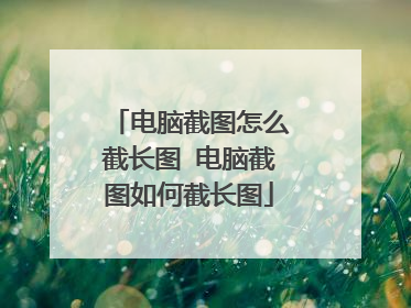 电脑截图怎么截长图 电脑截图如何截长图