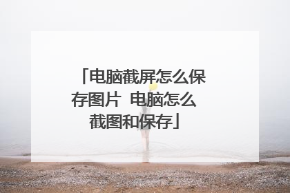 电脑截屏怎么保存图片 电脑怎么截图和保存