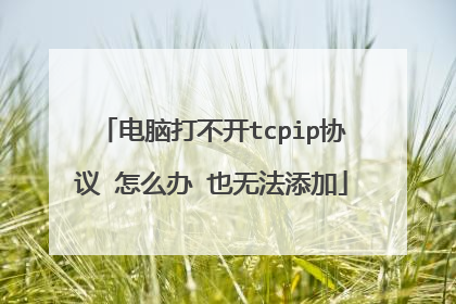 电脑打不开tcpip协议 怎么办 也无法添加