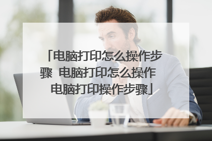 电脑打印怎么操作步骤 电脑打印怎么操作 电脑打印操作步骤