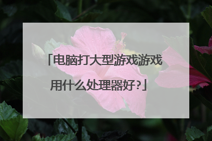 电脑打大型游戏游戏用什么处理器好?