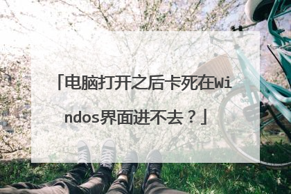 电脑打开之后卡死在Windos界面进不去?