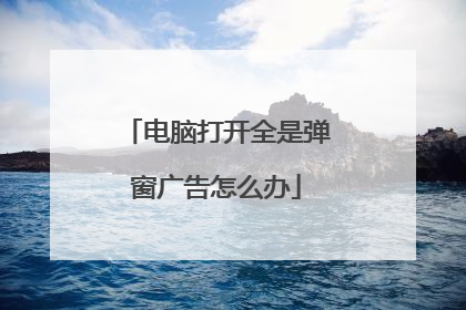 电脑打开全是弹窗广告怎么办