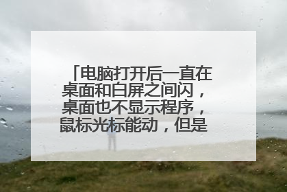 电脑打开后一直在桌面和白屏之间闪,桌面也不显示程序,鼠标光标能动,但是有加载的圈圈?