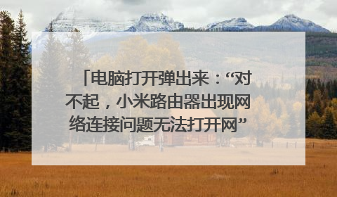 电脑打开弹出来：“对不起，小米路由器出现网络连接问题无法打开网”，是怎么回事？