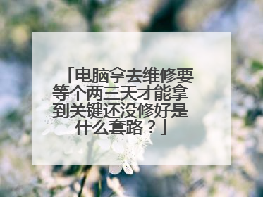电脑拿去维修要等个两三天才能拿到关键还没修好是什么套路?