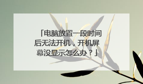 电脑放置一段时间后无法开机,开机屏幕没显示怎么办?