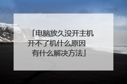 电脑放久没开主机开不了机什么原因 有什么解决方法