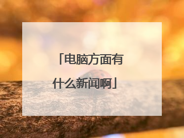电脑方面有什么新闻啊