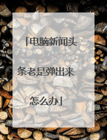 电脑新闻头条老是弹出来怎么办