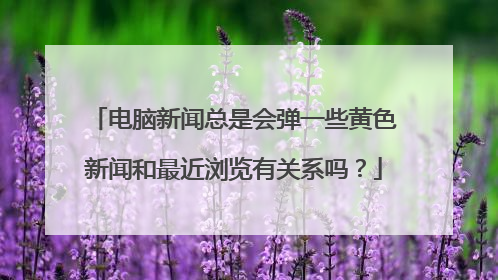 电脑新闻总是会弹一些黄色新闻和最近浏览有关系吗?