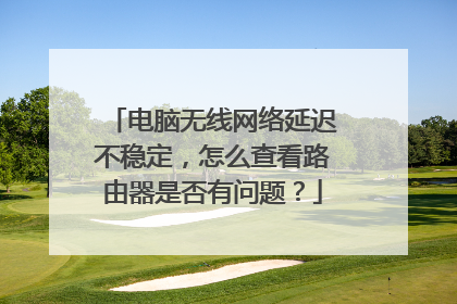 电脑无线网络延迟不稳定，怎么查看路由器是否有问题？