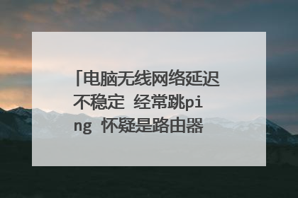 电脑无线网络延迟不稳定 经常跳ping 怀疑是路由器的问题 怎么样查看路由器是否有问题