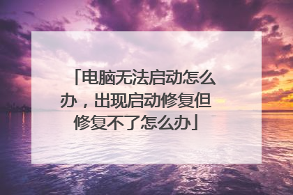 电脑无法启动怎么办,出现启动修复但修复不了怎么办
