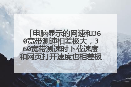 电脑显示的网速和360宽带测速相差极大，360宽带测速时下载速度和网页打开速度也相差极大，怎么回事？