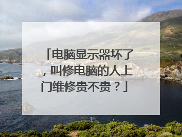 电脑显示器坏了,叫修电脑的人上门维修贵不贵?
