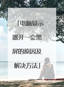 电脑显示器开一会黑屏的原因及解决方法