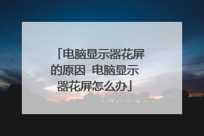 电脑显示器花屏的原因 电脑显示器花屏怎么办