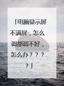 电脑显示屏不满屏,怎么调都调不好,怎么办????
