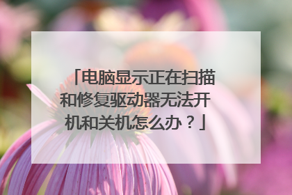 电脑显示正在扫描和修复驱动器无法开机和关机怎么办?