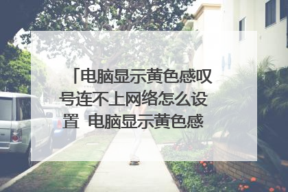 电脑显示黄色感叹号连不上网络怎么设置 电脑显示黄色感叹号如何设置