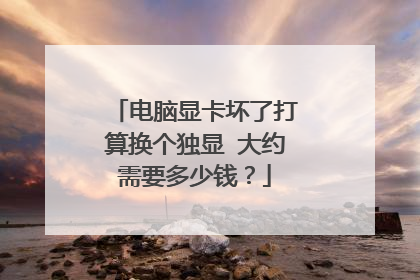 电脑显卡坏了打算换个独显 大约需要多少钱？