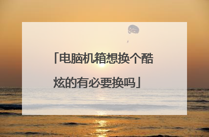 电脑机箱想换个酷炫的有必要换吗