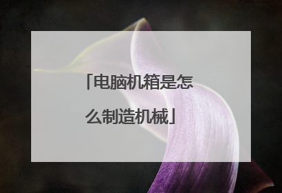 电脑机箱是怎么制造机械
