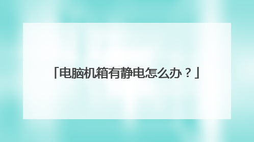 电脑机箱有静电怎么办?