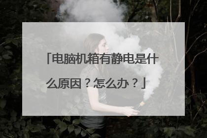 电脑机箱有静电是什么原因?怎么办?